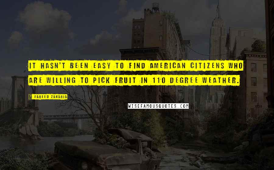 Fareed Zakaria Quotes: It hasn't been easy to find American citizens who are willing to pick fruit in 110 degree weather.