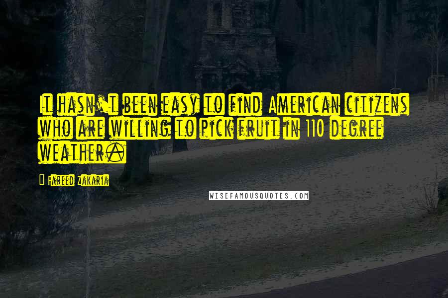 Fareed Zakaria Quotes: It hasn't been easy to find American citizens who are willing to pick fruit in 110 degree weather.