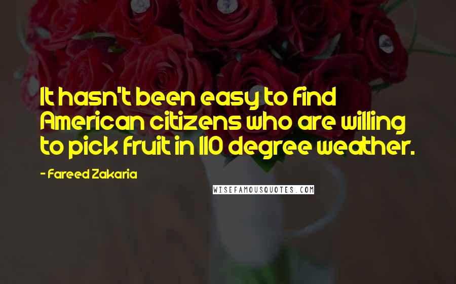 Fareed Zakaria Quotes: It hasn't been easy to find American citizens who are willing to pick fruit in 110 degree weather.