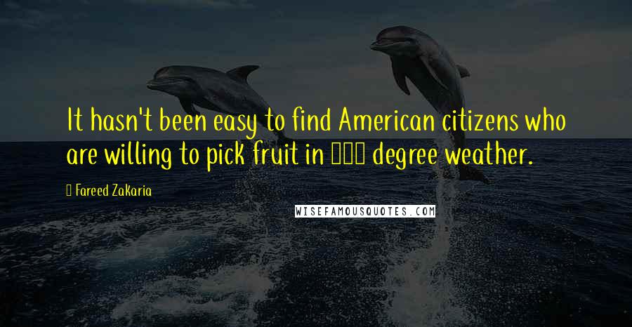 Fareed Zakaria Quotes: It hasn't been easy to find American citizens who are willing to pick fruit in 110 degree weather.