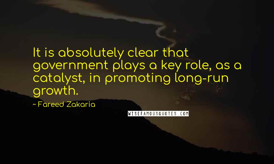 Fareed Zakaria Quotes: It is absolutely clear that government plays a key role, as a catalyst, in promoting long-run growth.