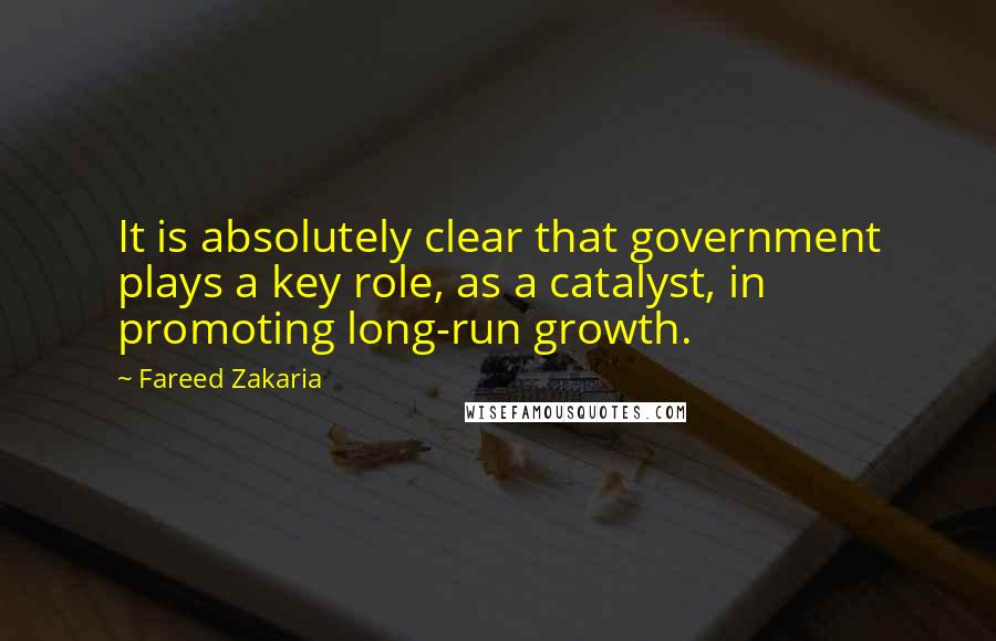 Fareed Zakaria Quotes: It is absolutely clear that government plays a key role, as a catalyst, in promoting long-run growth.