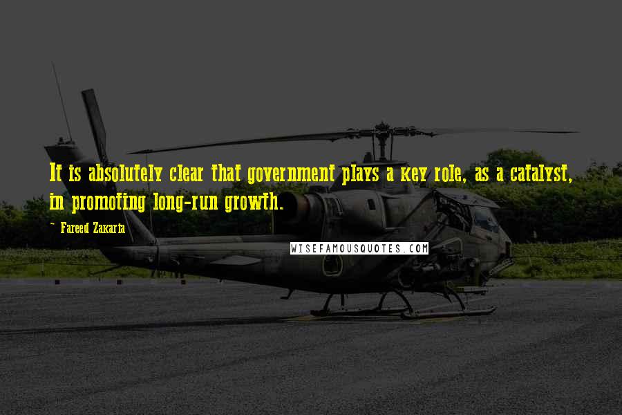 Fareed Zakaria Quotes: It is absolutely clear that government plays a key role, as a catalyst, in promoting long-run growth.