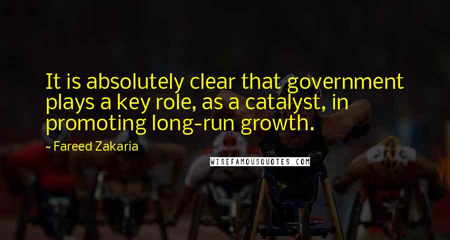 Fareed Zakaria Quotes: It is absolutely clear that government plays a key role, as a catalyst, in promoting long-run growth.