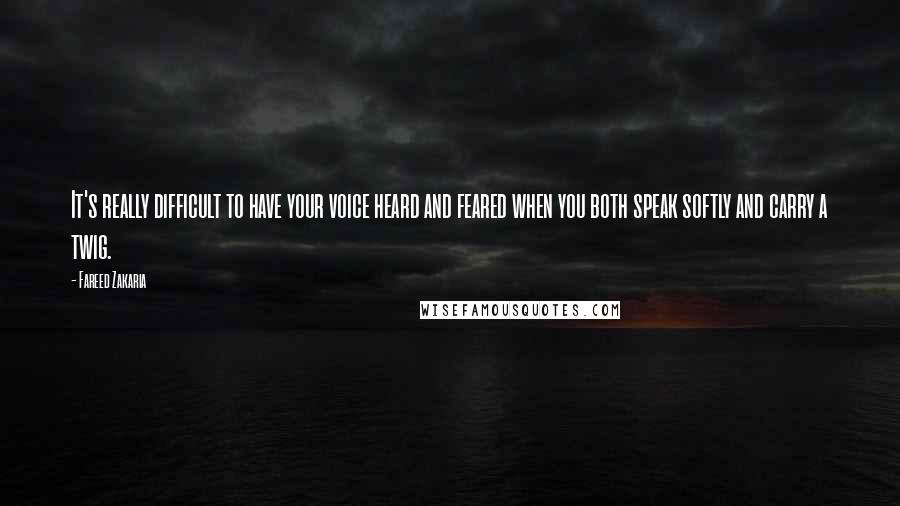 Fareed Zakaria Quotes: It's really difficult to have your voice heard and feared when you both speak softly and carry a twig.