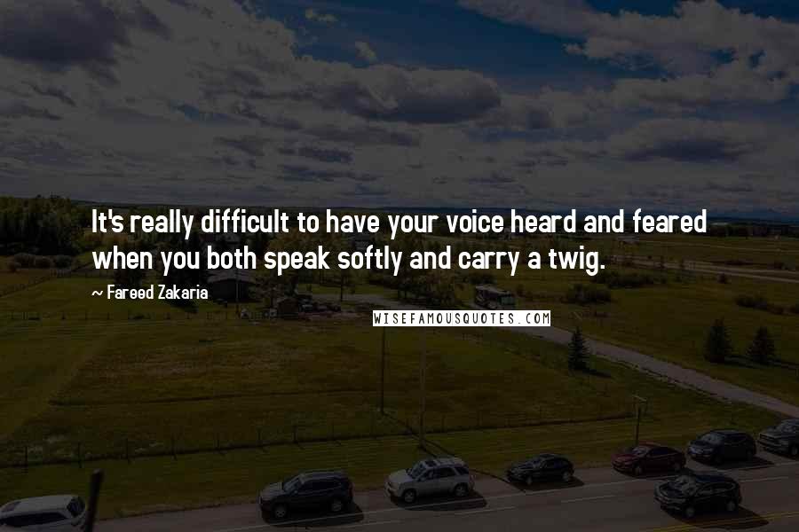 Fareed Zakaria Quotes: It's really difficult to have your voice heard and feared when you both speak softly and carry a twig.