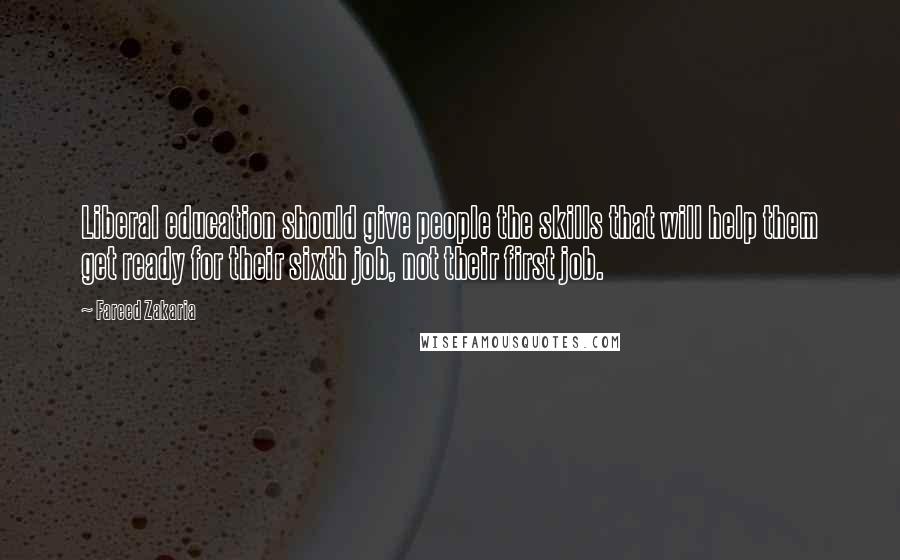 Fareed Zakaria Quotes: Liberal education should give people the skills that will help them get ready for their sixth job, not their first job.