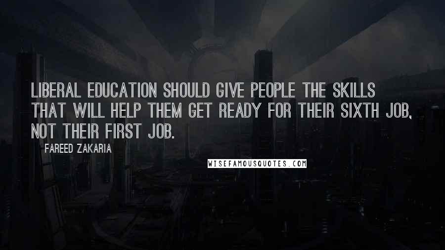 Fareed Zakaria Quotes: Liberal education should give people the skills that will help them get ready for their sixth job, not their first job.