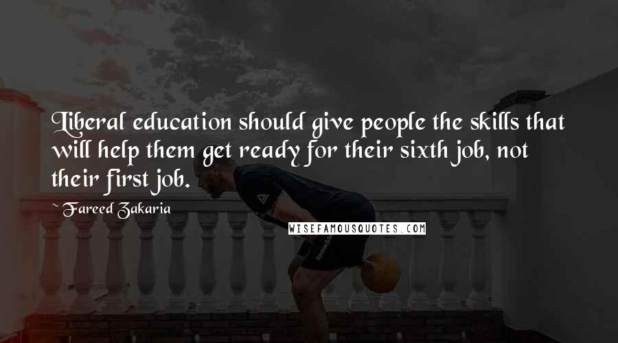 Fareed Zakaria Quotes: Liberal education should give people the skills that will help them get ready for their sixth job, not their first job.