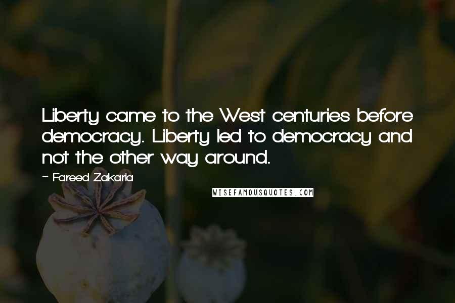 Fareed Zakaria Quotes: Liberty came to the West centuries before democracy. Liberty led to democracy and not the other way around.