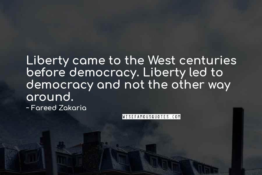 Fareed Zakaria Quotes: Liberty came to the West centuries before democracy. Liberty led to democracy and not the other way around.