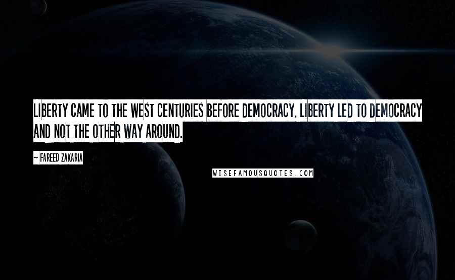 Fareed Zakaria Quotes: Liberty came to the West centuries before democracy. Liberty led to democracy and not the other way around.