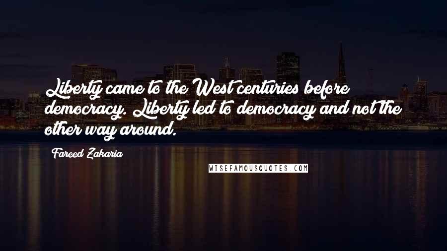 Fareed Zakaria Quotes: Liberty came to the West centuries before democracy. Liberty led to democracy and not the other way around.