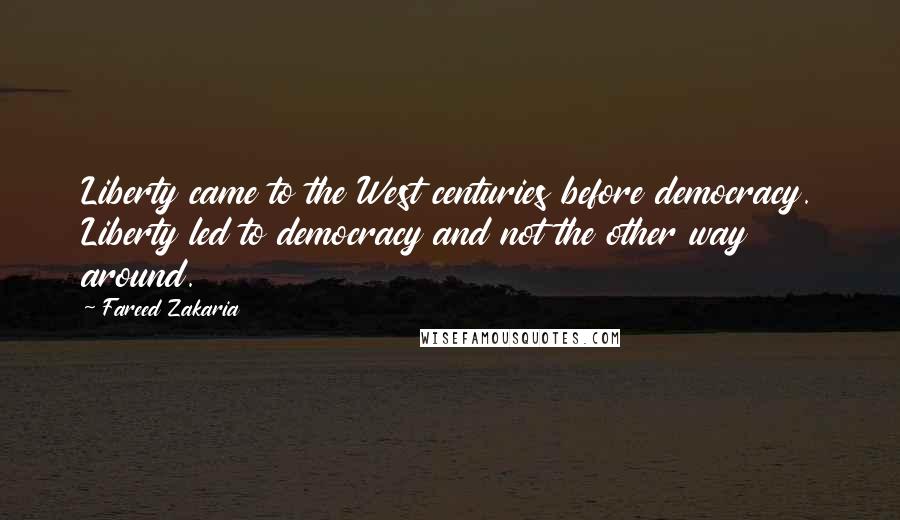 Fareed Zakaria Quotes: Liberty came to the West centuries before democracy. Liberty led to democracy and not the other way around.