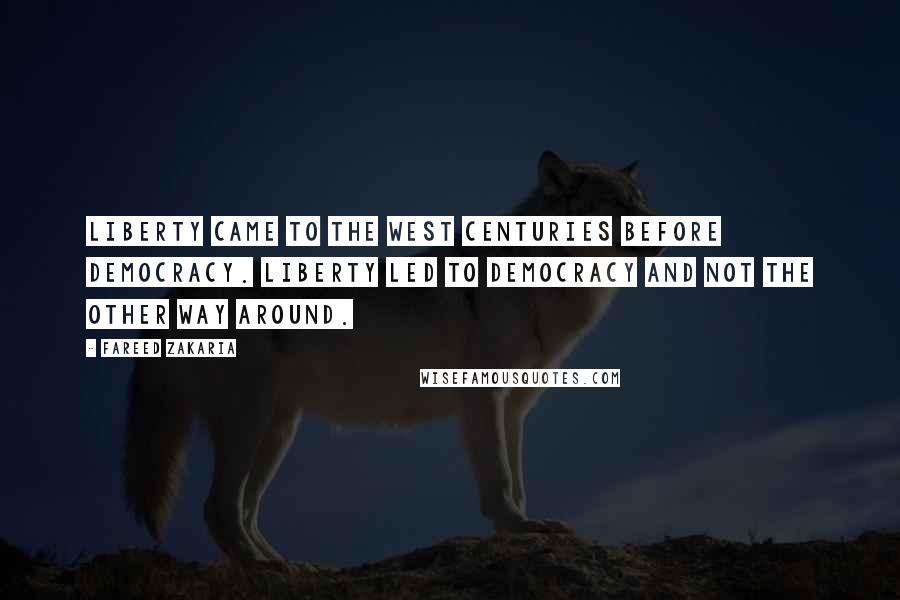 Fareed Zakaria Quotes: Liberty came to the West centuries before democracy. Liberty led to democracy and not the other way around.