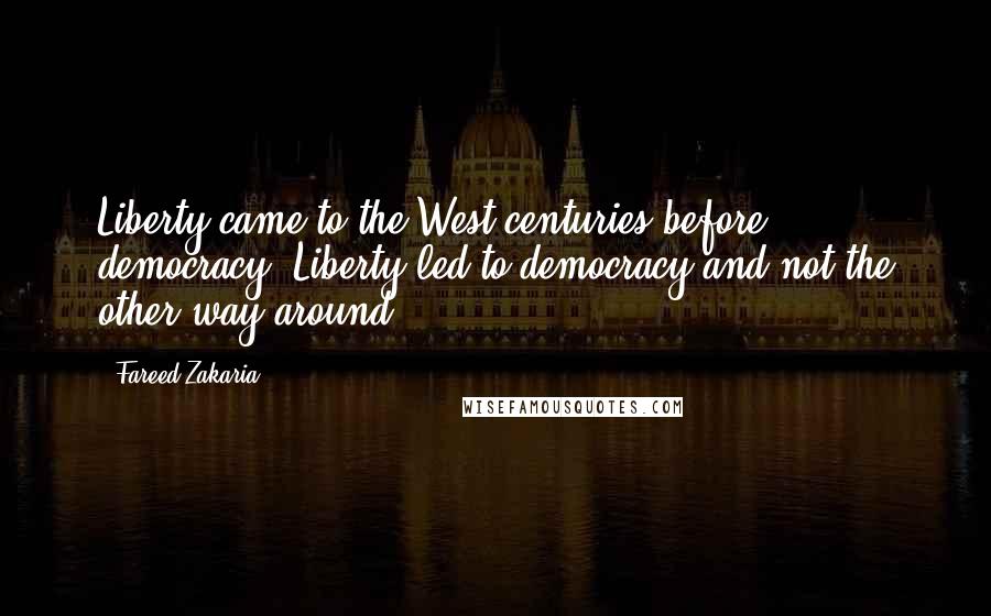 Fareed Zakaria Quotes: Liberty came to the West centuries before democracy. Liberty led to democracy and not the other way around.