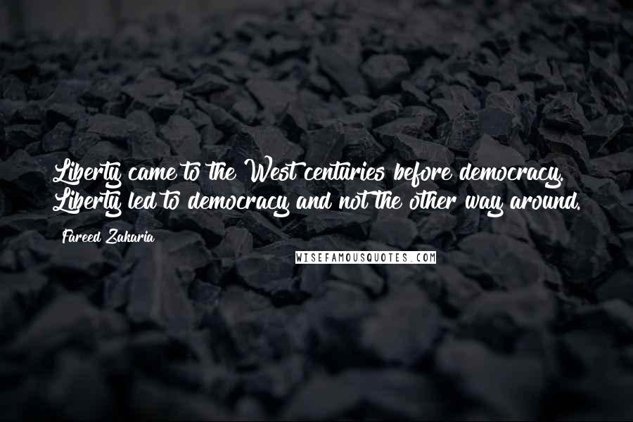 Fareed Zakaria Quotes: Liberty came to the West centuries before democracy. Liberty led to democracy and not the other way around.