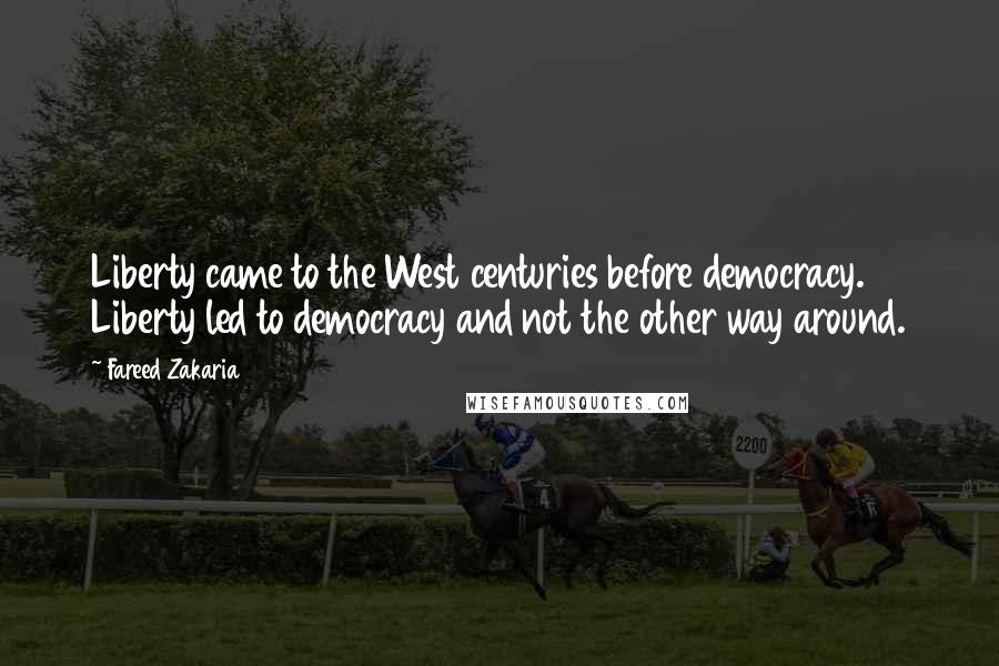 Fareed Zakaria Quotes: Liberty came to the West centuries before democracy. Liberty led to democracy and not the other way around.