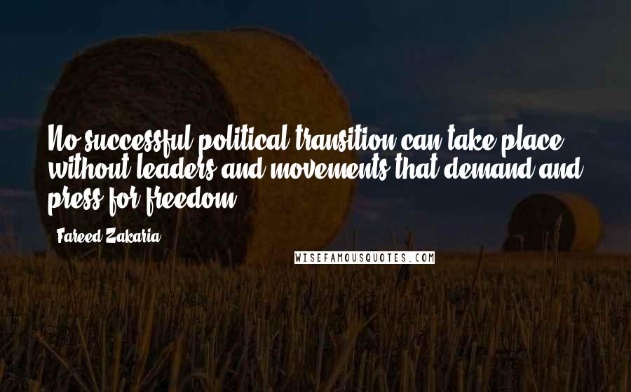 Fareed Zakaria Quotes: No successful political transition can take place without leaders and movements that demand and press for freedom.