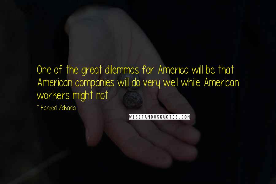 Fareed Zakaria Quotes: One of the great dilemmas for America will be that American companies will do very well while American workers might not.