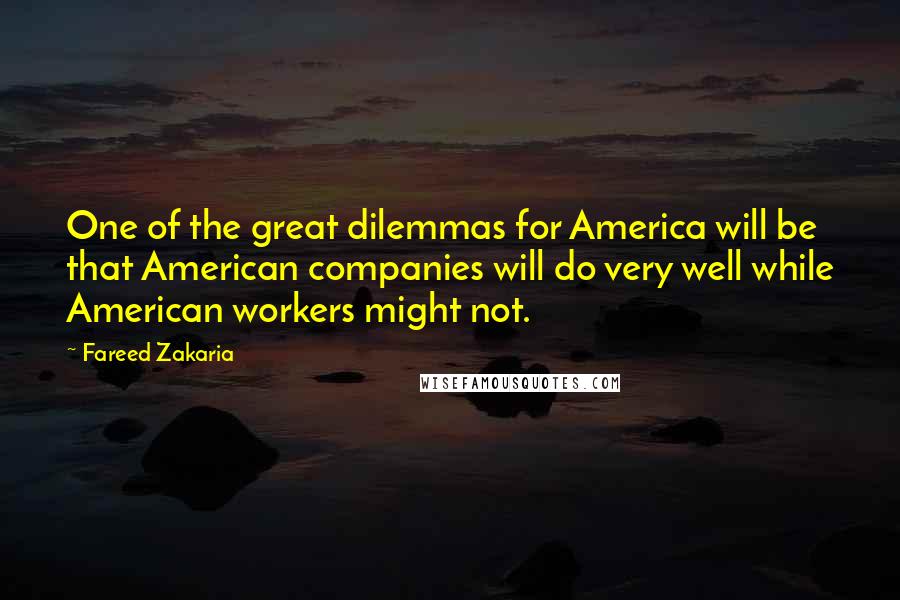 Fareed Zakaria Quotes: One of the great dilemmas for America will be that American companies will do very well while American workers might not.