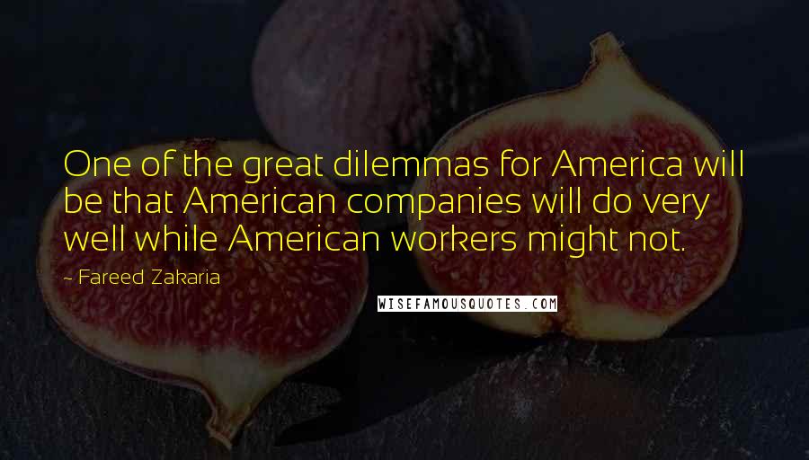 Fareed Zakaria Quotes: One of the great dilemmas for America will be that American companies will do very well while American workers might not.