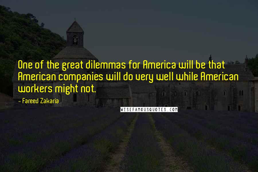 Fareed Zakaria Quotes: One of the great dilemmas for America will be that American companies will do very well while American workers might not.