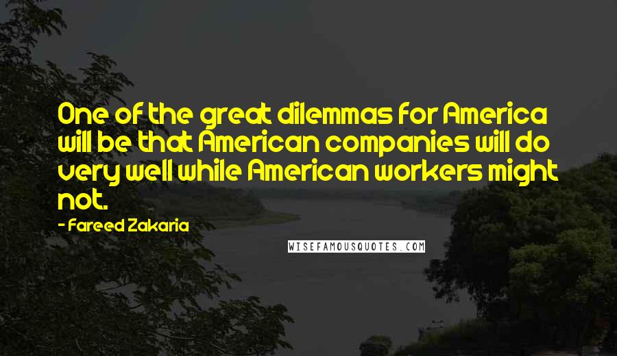 Fareed Zakaria Quotes: One of the great dilemmas for America will be that American companies will do very well while American workers might not.