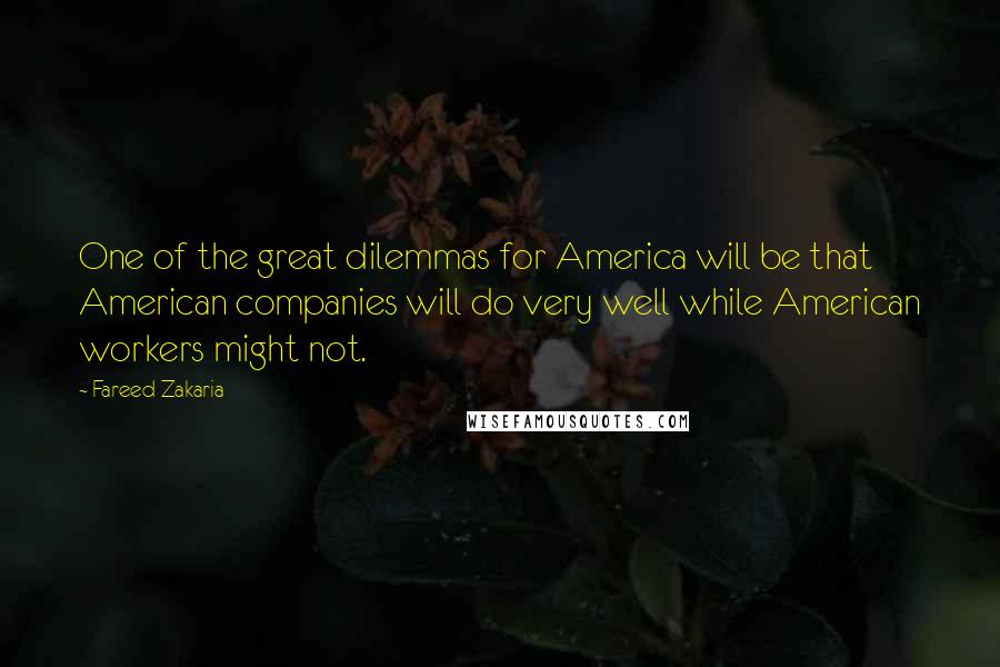 Fareed Zakaria Quotes: One of the great dilemmas for America will be that American companies will do very well while American workers might not.
