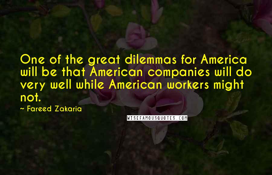 Fareed Zakaria Quotes: One of the great dilemmas for America will be that American companies will do very well while American workers might not.