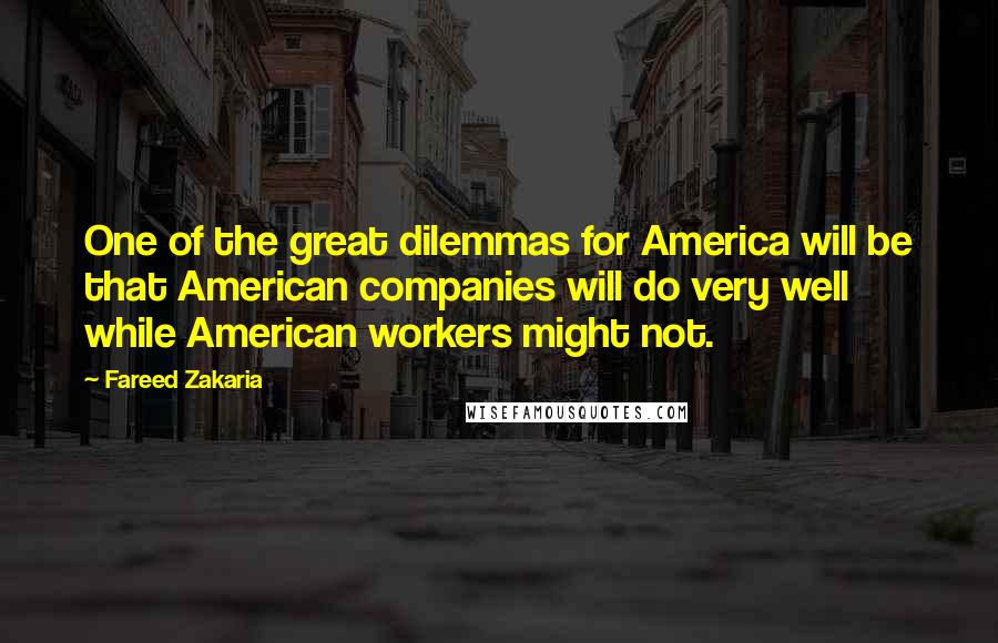 Fareed Zakaria Quotes: One of the great dilemmas for America will be that American companies will do very well while American workers might not.