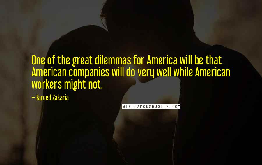 Fareed Zakaria Quotes: One of the great dilemmas for America will be that American companies will do very well while American workers might not.