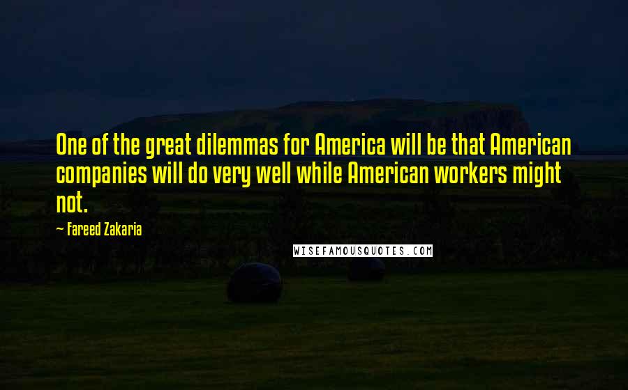 Fareed Zakaria Quotes: One of the great dilemmas for America will be that American companies will do very well while American workers might not.