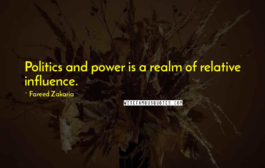 Fareed Zakaria Quotes: Politics and power is a realm of relative influence.