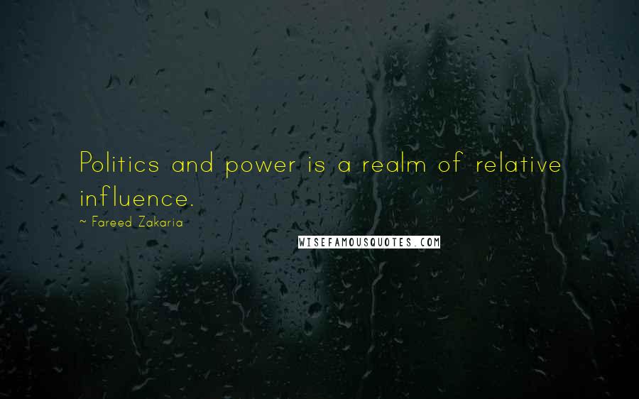 Fareed Zakaria Quotes: Politics and power is a realm of relative influence.
