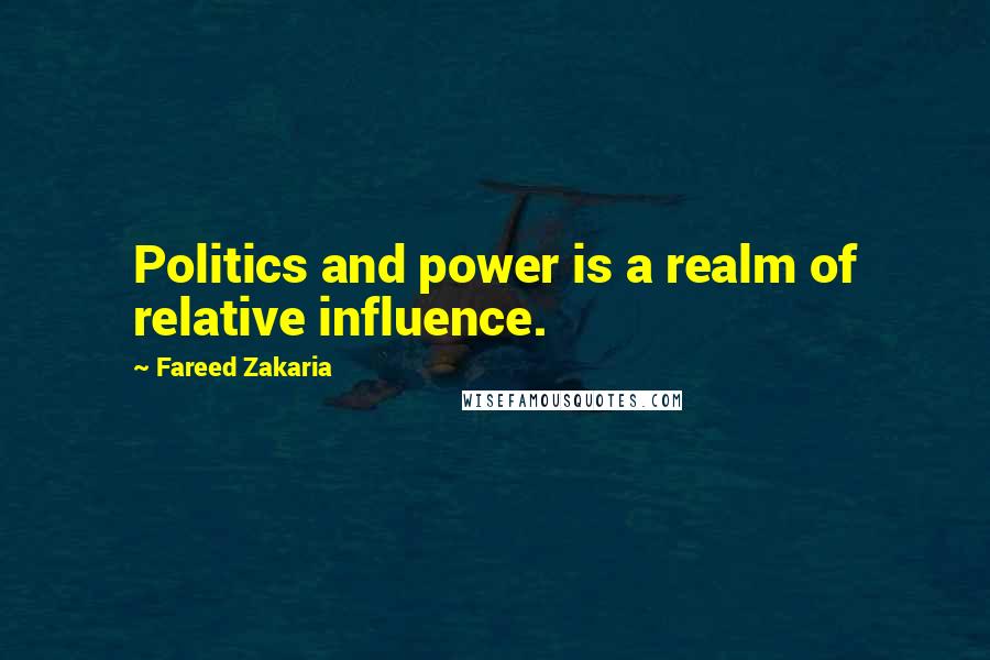 Fareed Zakaria Quotes: Politics and power is a realm of relative influence.