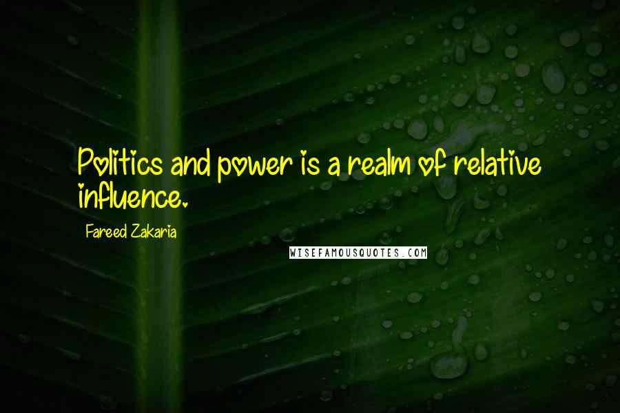 Fareed Zakaria Quotes: Politics and power is a realm of relative influence.