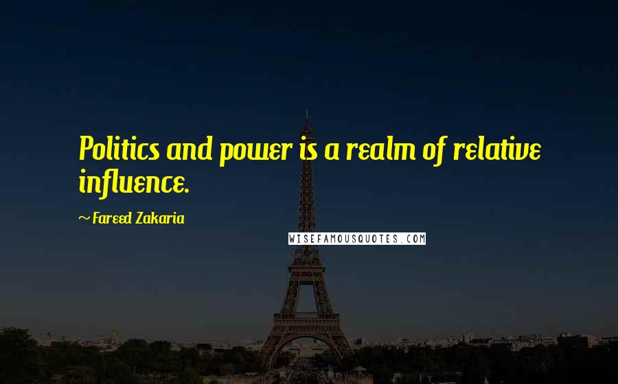 Fareed Zakaria Quotes: Politics and power is a realm of relative influence.