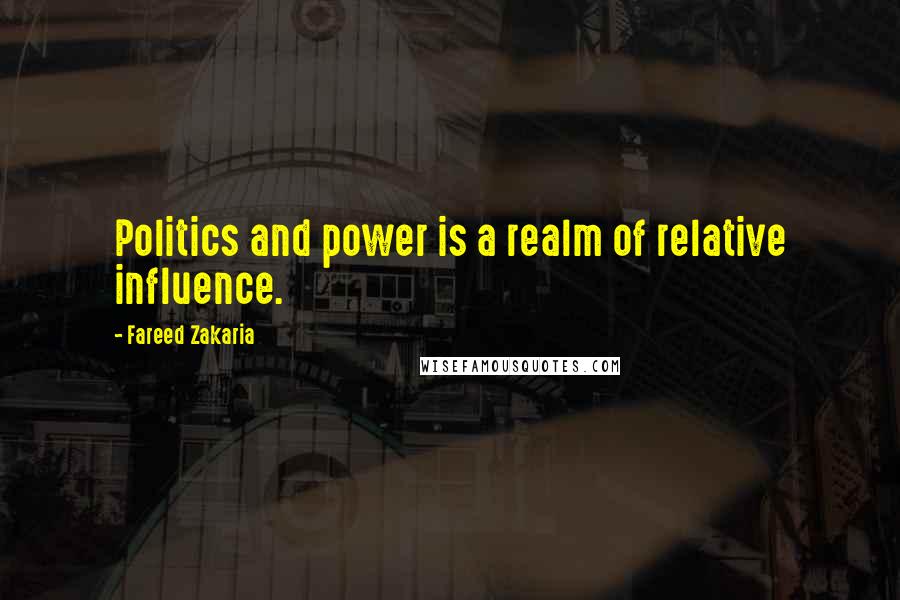 Fareed Zakaria Quotes: Politics and power is a realm of relative influence.