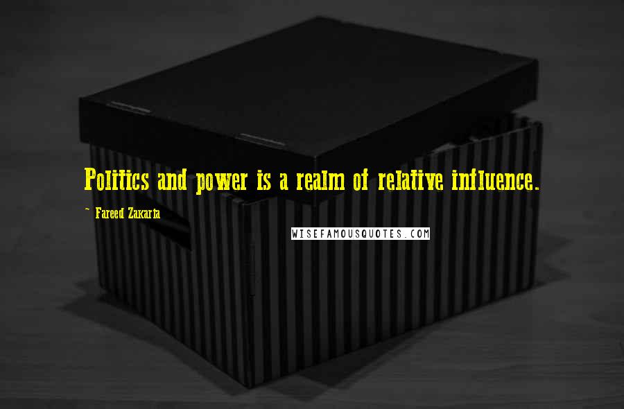 Fareed Zakaria Quotes: Politics and power is a realm of relative influence.