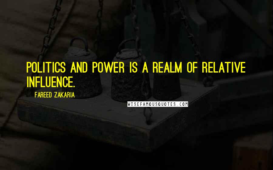 Fareed Zakaria Quotes: Politics and power is a realm of relative influence.