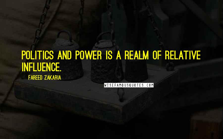 Fareed Zakaria Quotes: Politics and power is a realm of relative influence.