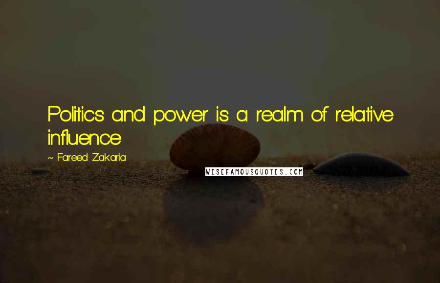 Fareed Zakaria Quotes: Politics and power is a realm of relative influence.