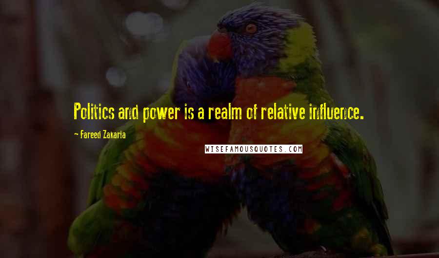 Fareed Zakaria Quotes: Politics and power is a realm of relative influence.