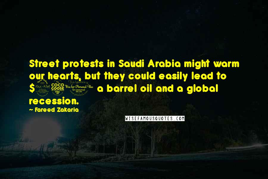 Fareed Zakaria Quotes: Street protests in Saudi Arabia might warm our hearts, but they could easily lead to $250 a barrel oil and a global recession.