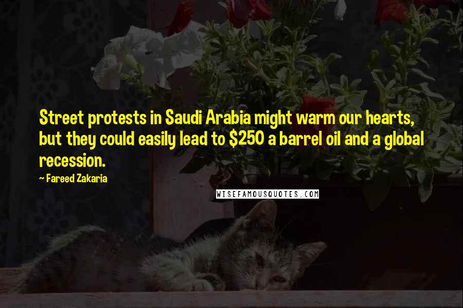 Fareed Zakaria Quotes: Street protests in Saudi Arabia might warm our hearts, but they could easily lead to $250 a barrel oil and a global recession.