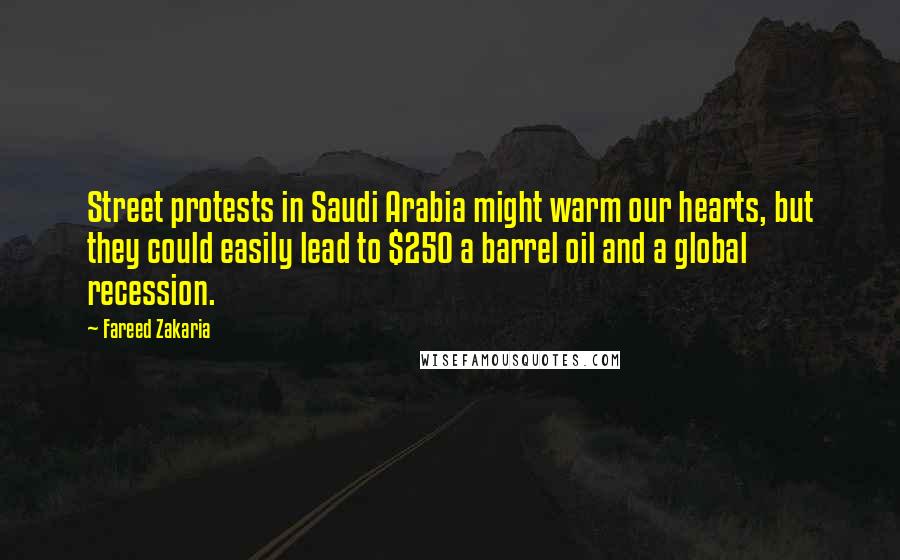 Fareed Zakaria Quotes: Street protests in Saudi Arabia might warm our hearts, but they could easily lead to $250 a barrel oil and a global recession.