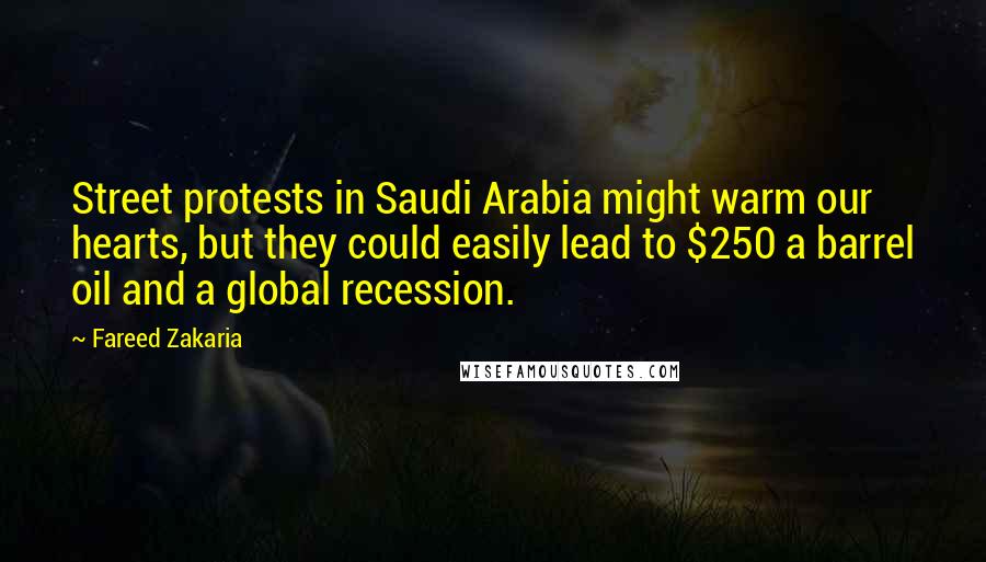 Fareed Zakaria Quotes: Street protests in Saudi Arabia might warm our hearts, but they could easily lead to $250 a barrel oil and a global recession.