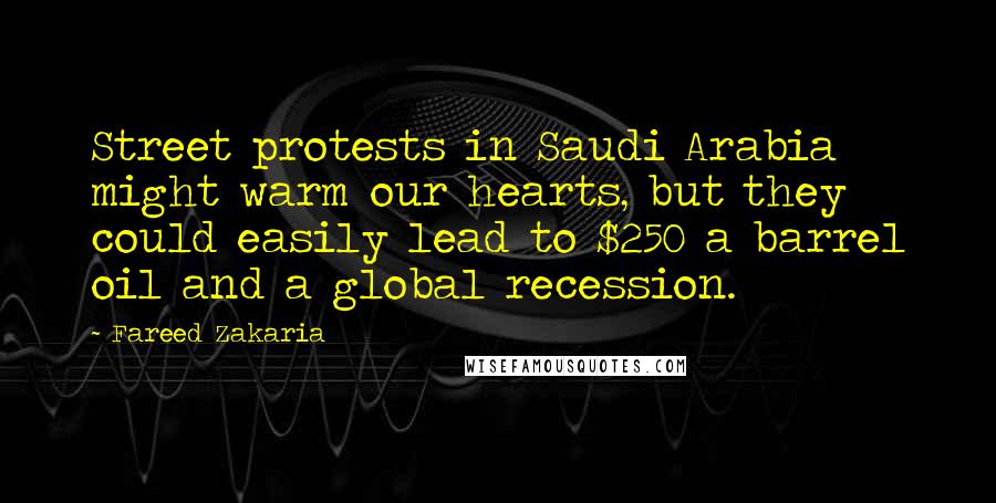 Fareed Zakaria Quotes: Street protests in Saudi Arabia might warm our hearts, but they could easily lead to $250 a barrel oil and a global recession.