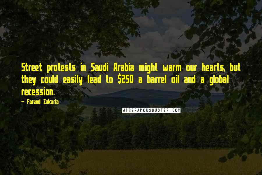 Fareed Zakaria Quotes: Street protests in Saudi Arabia might warm our hearts, but they could easily lead to $250 a barrel oil and a global recession.